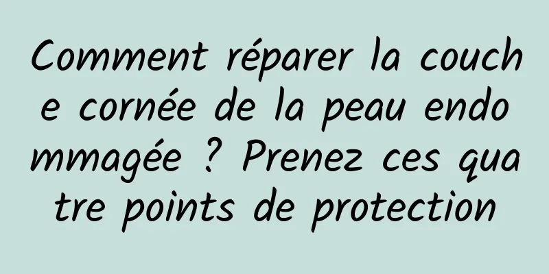 Comment réparer la couche cornée de la peau endommagée ? Prenez ces quatre points de protection