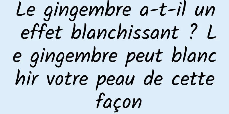 Le gingembre a-t-il un effet blanchissant ? Le gingembre peut blanchir votre peau de cette façon