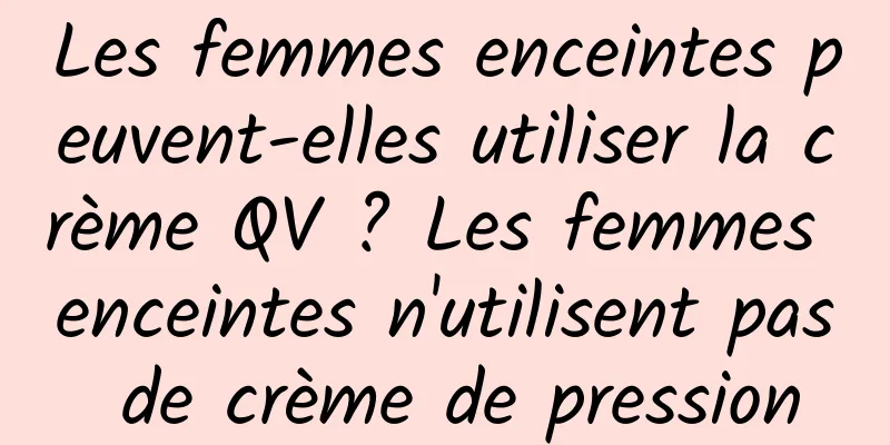 Les femmes enceintes peuvent-elles utiliser la crème QV ? Les femmes enceintes n'utilisent pas de crème de pression