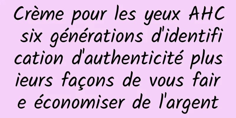 Crème pour les yeux AHC six générations d'identification d'authenticité plusieurs façons de vous faire économiser de l'argent