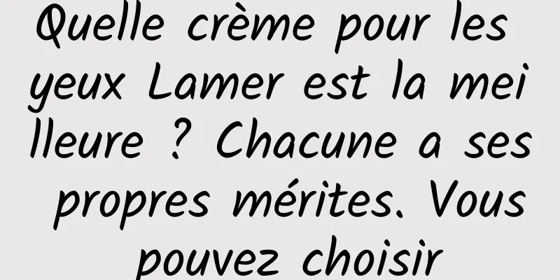 Quelle crème pour les yeux Lamer est la meilleure ? Chacune a ses propres mérites. Vous pouvez choisir