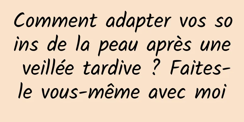 Comment adapter vos soins de la peau après une veillée tardive ? Faites-le vous-même avec moi