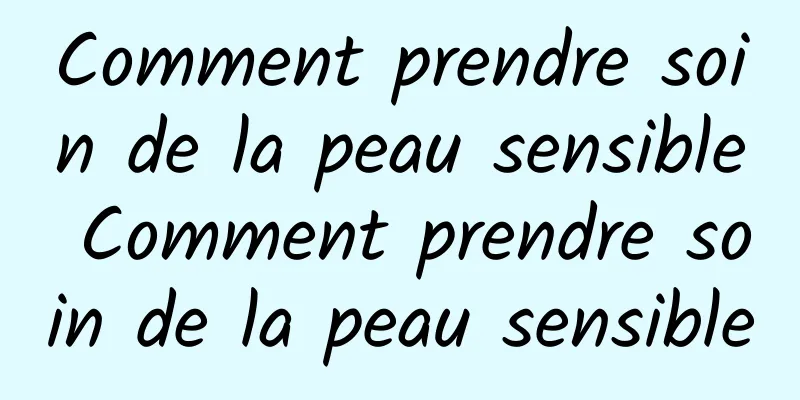 Comment prendre soin de la peau sensible Comment prendre soin de la peau sensible