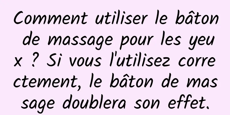 Comment utiliser le bâton de massage pour les yeux ? Si vous l'utilisez correctement, le bâton de massage doublera son effet.