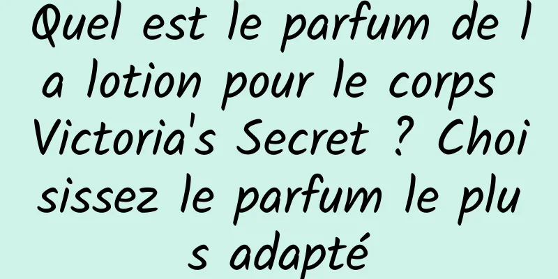 Quel est le parfum de la lotion pour le corps Victoria's Secret ? Choisissez le parfum le plus adapté