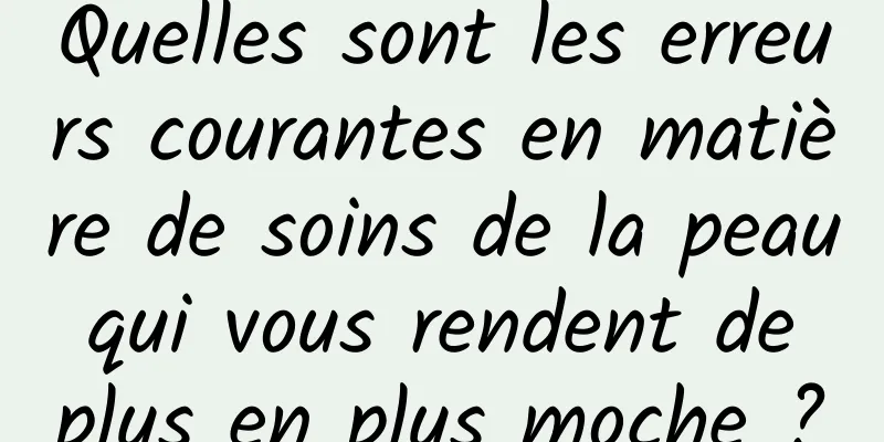 Quelles sont les erreurs courantes en matière de soins de la peau qui vous rendent de plus en plus moche ?