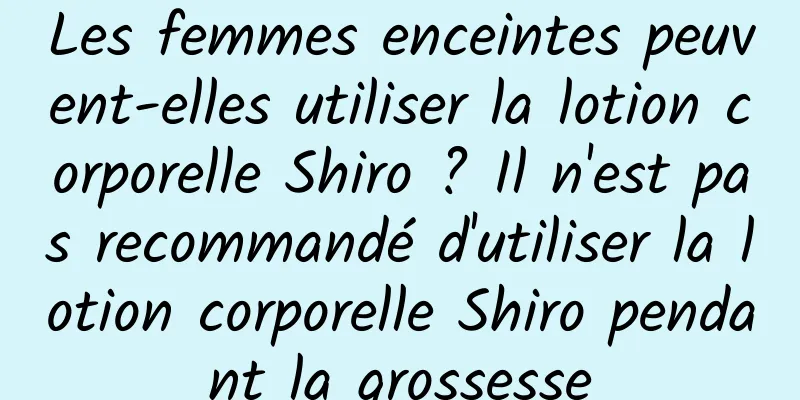 Les femmes enceintes peuvent-elles utiliser la lotion corporelle Shiro ? Il n'est pas recommandé d'utiliser la lotion corporelle Shiro pendant la grossesse