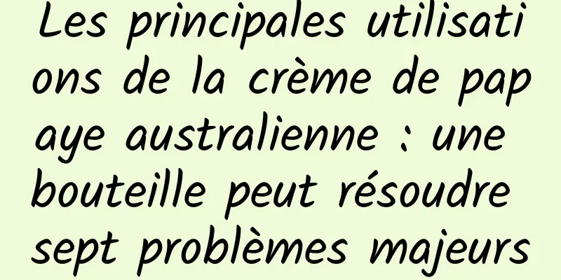 Les principales utilisations de la crème de papaye australienne : une bouteille peut résoudre sept problèmes majeurs