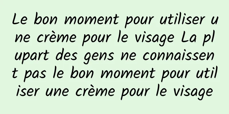 Le bon moment pour utiliser une crème pour le visage La plupart des gens ne connaissent pas le bon moment pour utiliser une crème pour le visage