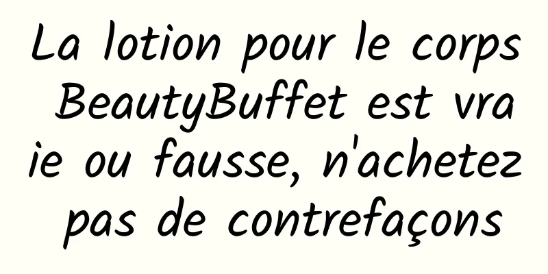 La lotion pour le corps BeautyBuffet est vraie ou fausse, n'achetez pas de contrefaçons