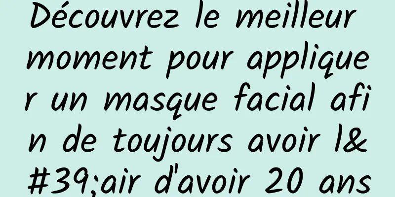 Découvrez le meilleur moment pour appliquer un masque facial afin de toujours avoir l'air d'avoir 20 ans