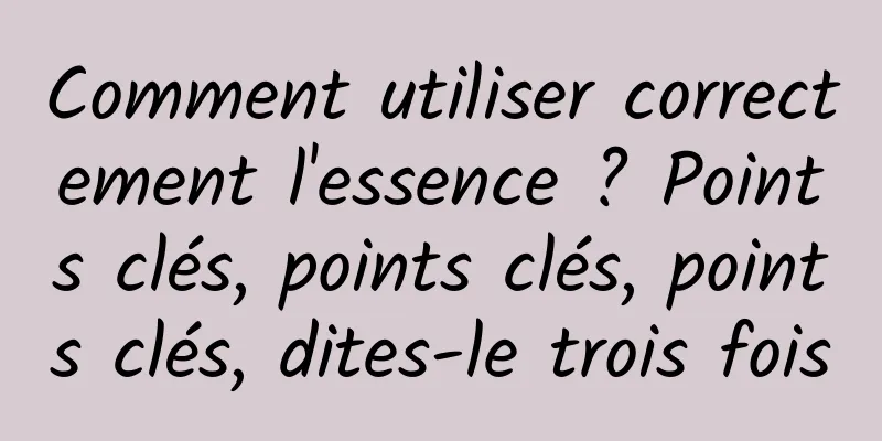 Comment utiliser correctement l'essence ? Points clés, points clés, points clés, dites-le trois fois