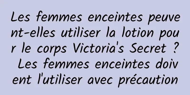 Les femmes enceintes peuvent-elles utiliser la lotion pour le corps Victoria's Secret ? Les femmes enceintes doivent l'utiliser avec précaution