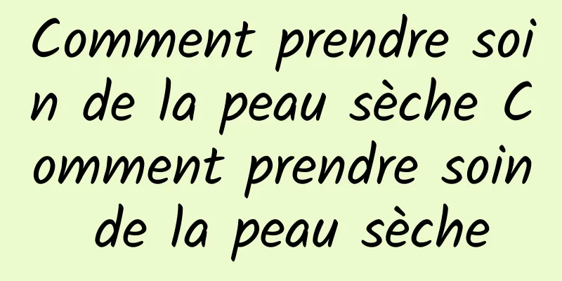 Comment prendre soin de la peau sèche Comment prendre soin de la peau sèche