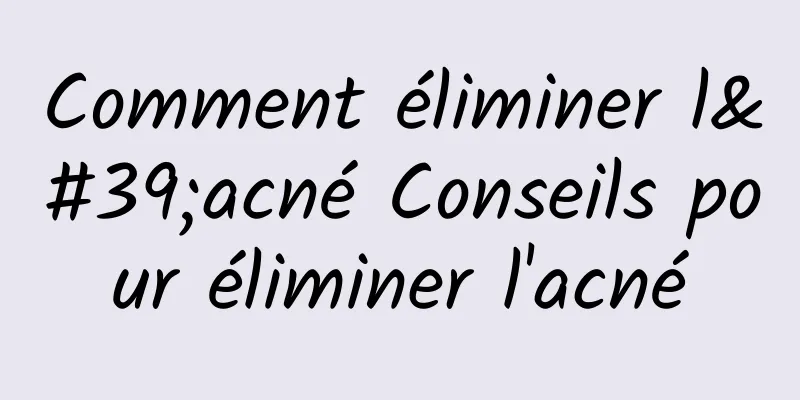 Comment éliminer l'acné Conseils pour éliminer l'acné