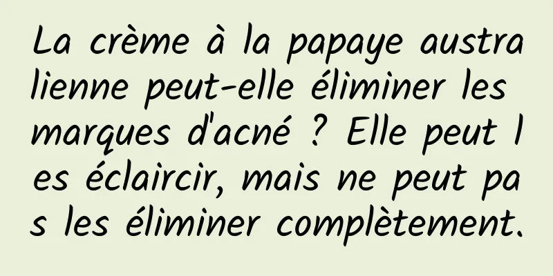 La crème à la papaye australienne peut-elle éliminer les marques d'acné ? Elle peut les éclaircir, mais ne peut pas les éliminer complètement.