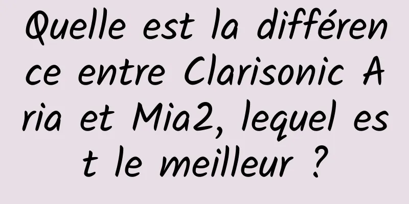 Quelle est la différence entre Clarisonic Aria et Mia2, lequel est le meilleur ?