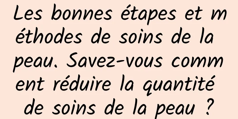 Les bonnes étapes et méthodes de soins de la peau. Savez-vous comment réduire la quantité de soins de la peau ?
