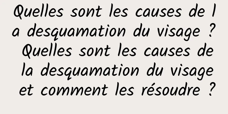 Quelles sont les causes de la desquamation du visage ? Quelles sont les causes de la desquamation du visage et comment les résoudre ?