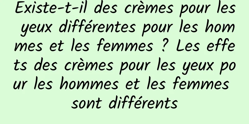 Existe-t-il des crèmes pour les yeux différentes pour les hommes et les femmes ? Les effets des crèmes pour les yeux pour les hommes et les femmes sont différents