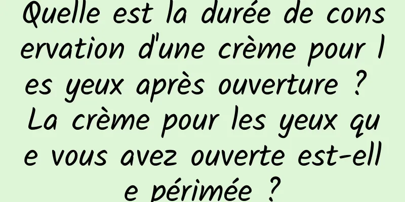 Quelle est la durée de conservation d'une crème pour les yeux après ouverture ? La crème pour les yeux que vous avez ouverte est-elle périmée ?