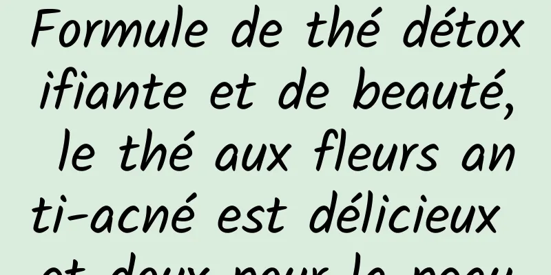 Formule de thé détoxifiante et de beauté, le thé aux fleurs anti-acné est délicieux et doux pour la peau