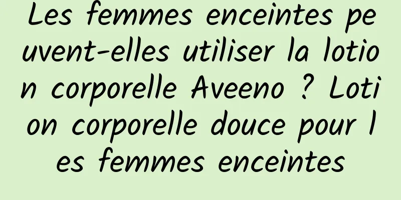 Les femmes enceintes peuvent-elles utiliser la lotion corporelle Aveeno ? Lotion corporelle douce pour les femmes enceintes