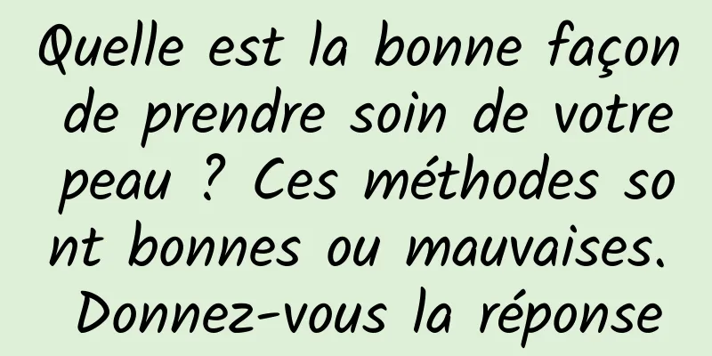 Quelle est la bonne façon de prendre soin de votre peau ? Ces méthodes sont bonnes ou mauvaises. Donnez-vous la réponse