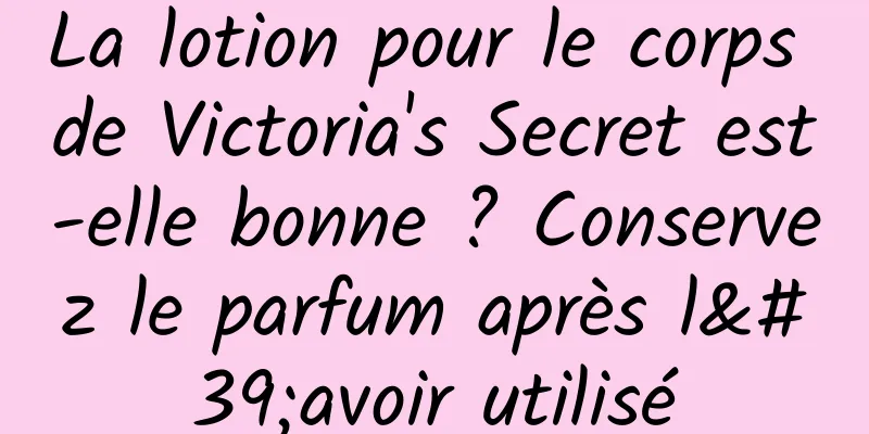 La lotion pour le corps de Victoria's Secret est-elle bonne ? Conservez le parfum après l'avoir utilisé