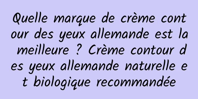 Quelle marque de crème contour des yeux allemande est la meilleure ? Crème contour des yeux allemande naturelle et biologique recommandée