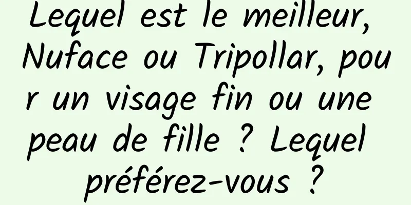 Lequel est le meilleur, Nuface ou Tripollar, pour un visage fin ou une peau de fille ? Lequel préférez-vous ?