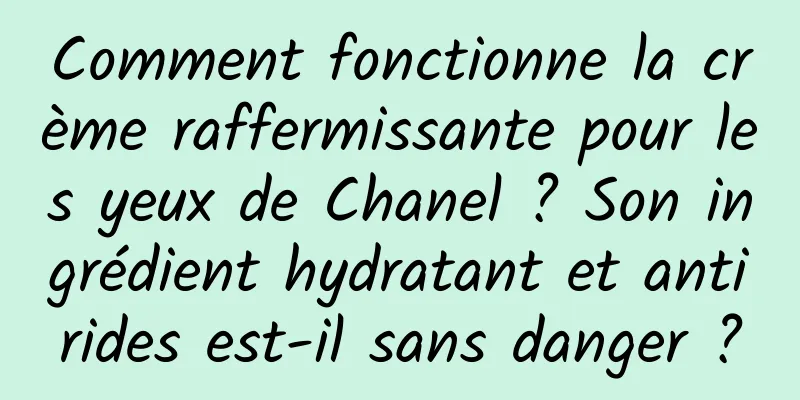 Comment fonctionne la crème raffermissante pour les yeux de Chanel ? Son ingrédient hydratant et antirides est-il sans danger ?