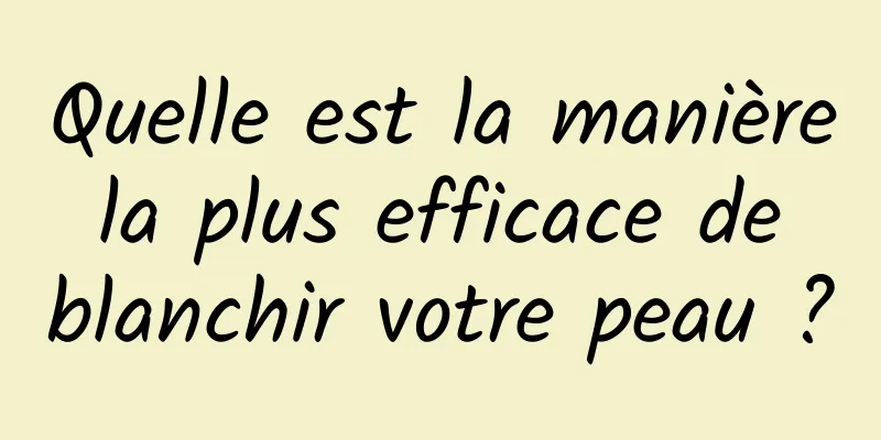 Quelle est la manière la plus efficace de blanchir votre peau ?
