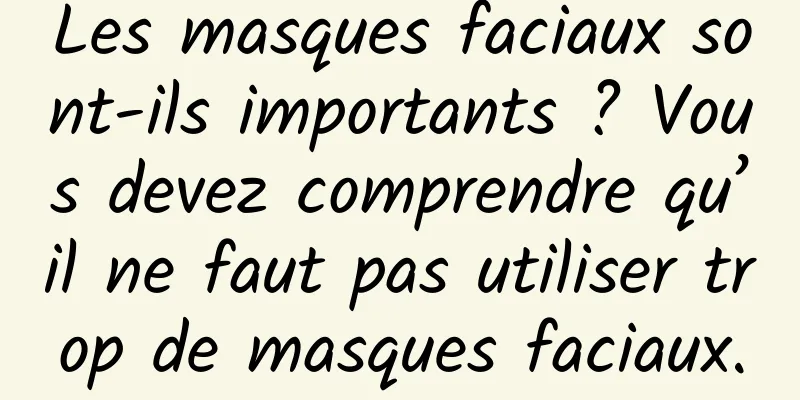 Les masques faciaux sont-ils importants ? Vous devez comprendre qu’il ne faut pas utiliser trop de masques faciaux.