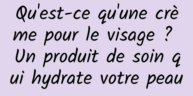 Qu'est-ce qu'une crème pour le visage ? Un produit de soin qui hydrate votre peau