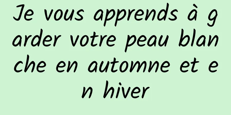 Je vous apprends à garder votre peau blanche en automne et en hiver