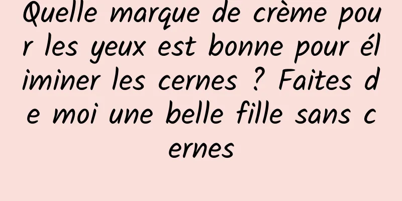 Quelle marque de crème pour les yeux est bonne pour éliminer les cernes ? Faites de moi une belle fille sans cernes