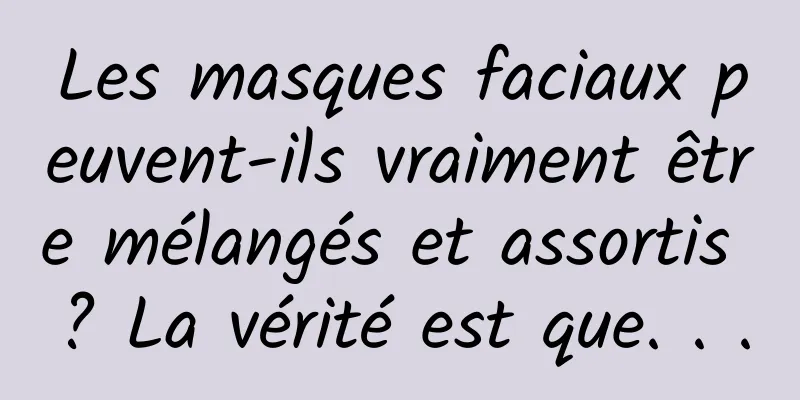 Les masques faciaux peuvent-ils vraiment être mélangés et assortis ? La vérité est que. . .