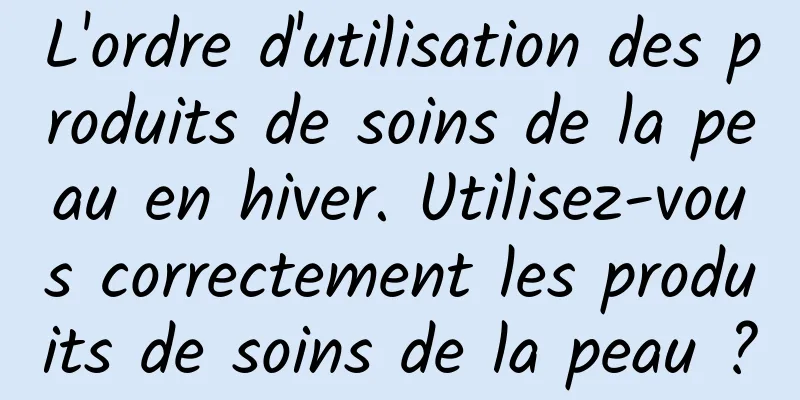L'ordre d'utilisation des produits de soins de la peau en hiver. Utilisez-vous correctement les produits de soins de la peau ?