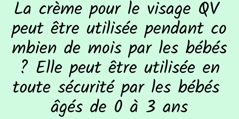 La crème pour le visage QV peut être utilisée pendant combien de mois par les bébés ? Elle peut être utilisée en toute sécurité par les bébés âgés de 0 à 3 ans