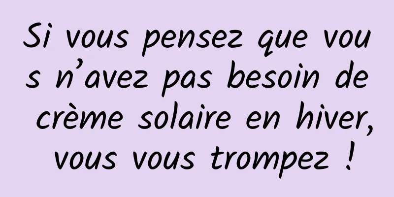 Si vous pensez que vous n’avez pas besoin de crème solaire en hiver, vous vous trompez !