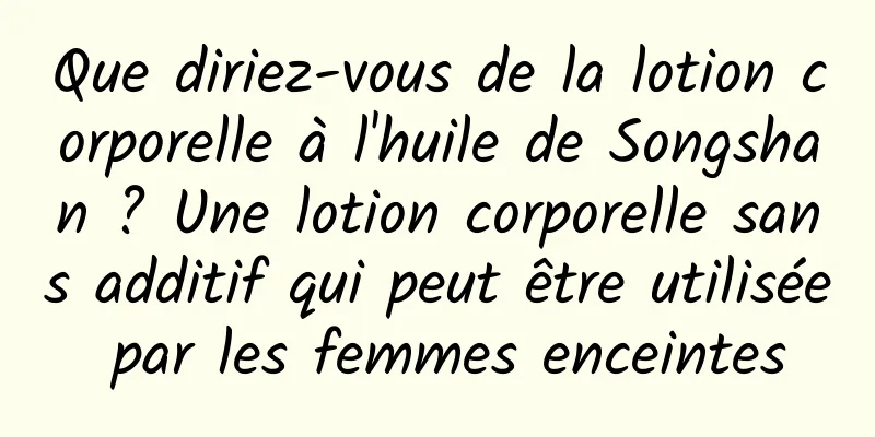Que diriez-vous de la lotion corporelle à l'huile de Songshan ? Une lotion corporelle sans additif qui peut être utilisée par les femmes enceintes