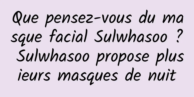 Que pensez-vous du masque facial Sulwhasoo ? Sulwhasoo propose plusieurs masques de nuit
