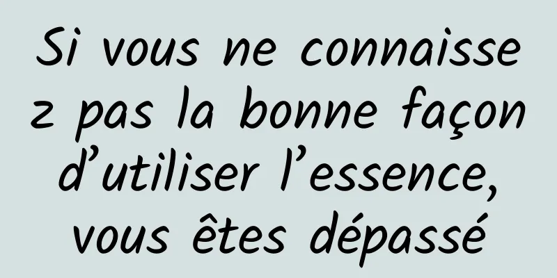 Si vous ne connaissez pas la bonne façon d’utiliser l’essence, vous êtes dépassé