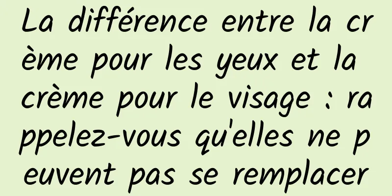 La différence entre la crème pour les yeux et la crème pour le visage : rappelez-vous qu'elles ne peuvent pas se remplacer