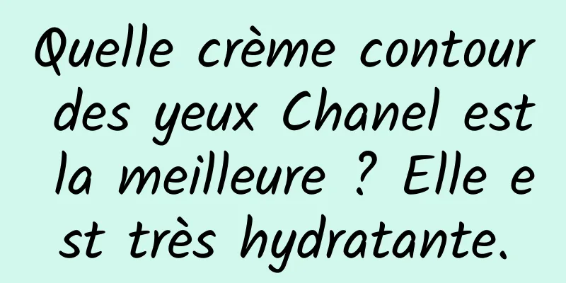 Quelle crème contour des yeux Chanel est la meilleure ? Elle est très hydratante.