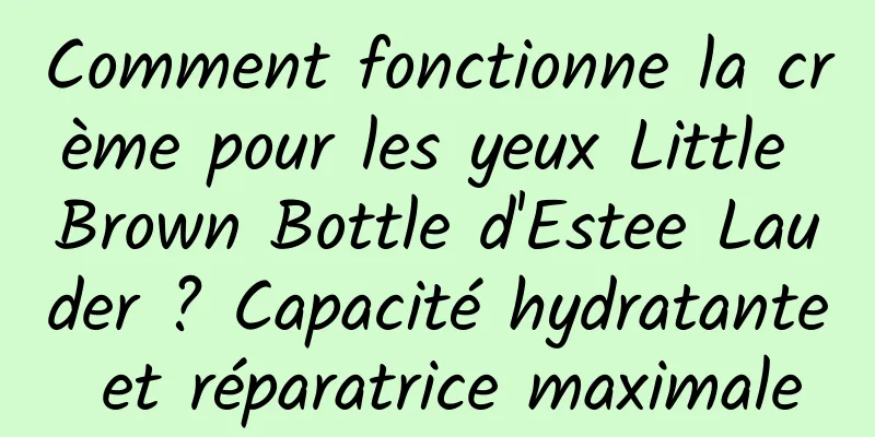 Comment fonctionne la crème pour les yeux Little Brown Bottle d'Estee Lauder ? Capacité hydratante et réparatrice maximale