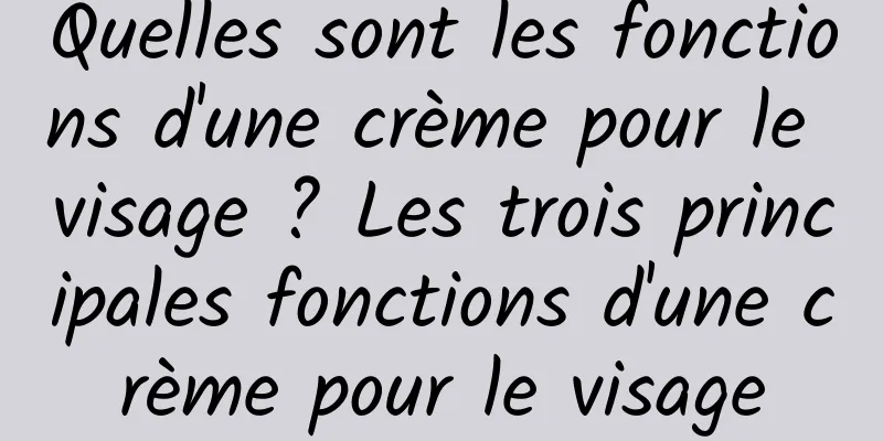 Quelles sont les fonctions d'une crème pour le visage ? Les trois principales fonctions d'une crème pour le visage