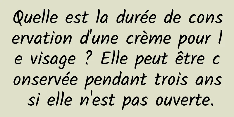 Quelle est la durée de conservation d'une crème pour le visage ? Elle peut être conservée pendant trois ans si elle n'est pas ouverte.