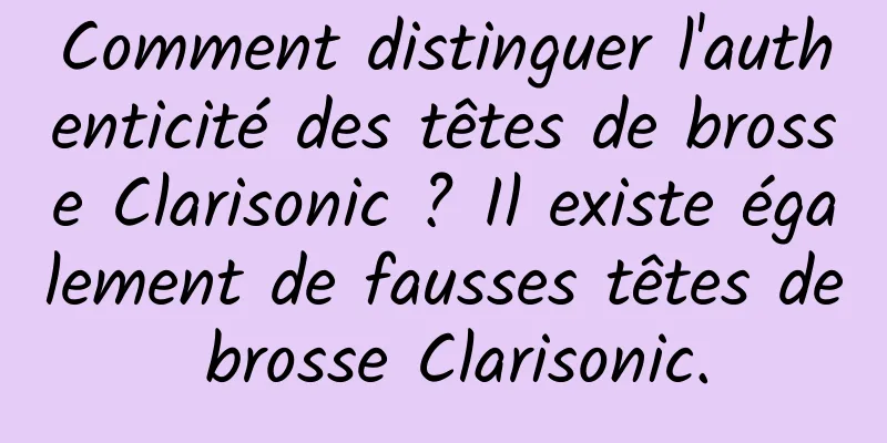 Comment distinguer l'authenticité des têtes de brosse Clarisonic ? Il existe également de fausses têtes de brosse Clarisonic.